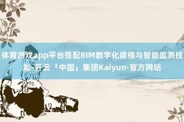 体育游戏app平台搭配BIM数字化建模与智能监测技能-开云「中国」集团Kaiyun·官方网站