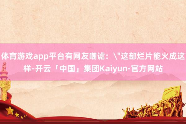 体育游戏app平台有网友嘲谑: