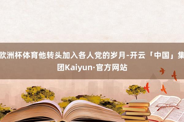 欧洲杯体育他转头加入各人党的岁月-开云「中国」集团Kaiyun·官方网站