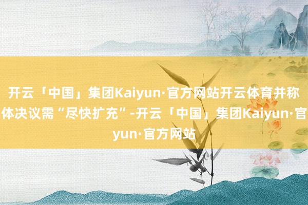 开云「中国」集团Kaiyun·官方网站开云体育并称已有具体决议需“尽快扩充”-开云「中国」集团Kaiyun·官方网站