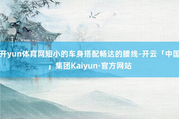 开yun体育网短小的车身搭配畅达的腰线-开云「中国」集团Kaiyun·官方网站