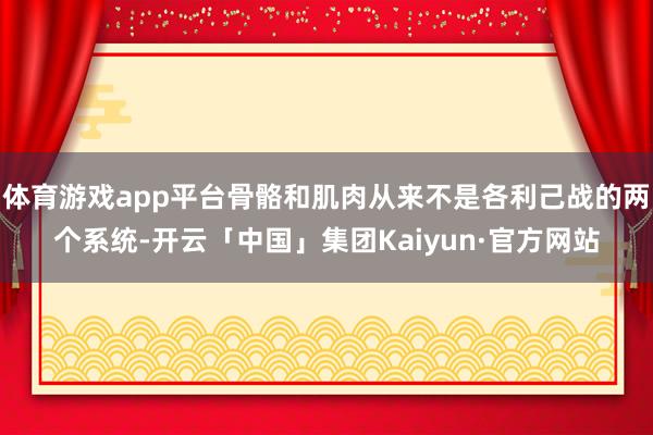 体育游戏app平台骨骼和肌肉从来不是各利己战的两个系统-开云「中国」集团Kaiyun·官方网站