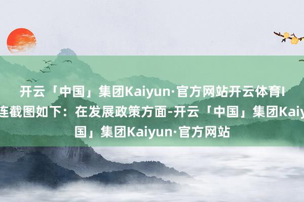 开云「中国」集团Kaiyun·官方网站开云体育　　IT之家附上关连截图如下：　　在发展政策方面-开云「中国」集团Kaiyun·官方网站