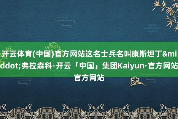 开云体育(中国)官方网站这名士兵名叫康斯坦丁&middot;弗拉森科-开云「中国」集团Kaiyun·官方网站