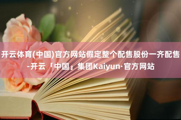 开云体育(中国)官方网站假定整个配售股份一齐配售-开云「中国」集团Kaiyun·官方网站