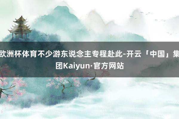 欧洲杯体育不少游东说念主专程赴此-开云「中国」集团Kaiyun·官方网站