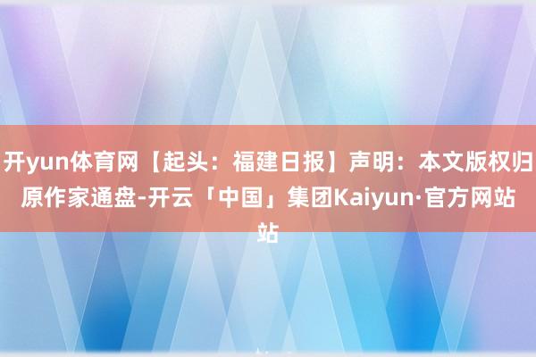 开yun体育网【起头：福建日报】声明：本文版权归原作家通盘-开云「中国」集团Kaiyun·官方网站