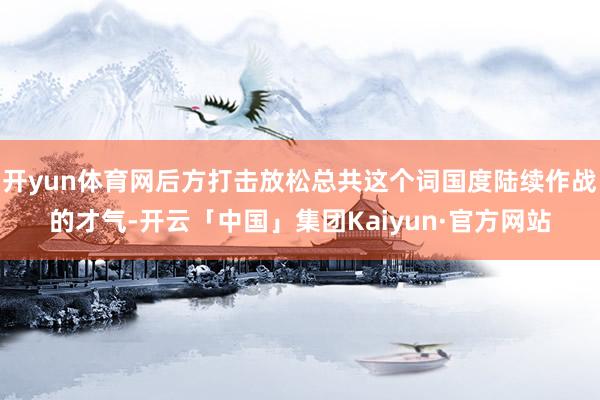 开yun体育网后方打击放松总共这个词国度陆续作战的才气-开云「中国」集团Kaiyun·官方网站