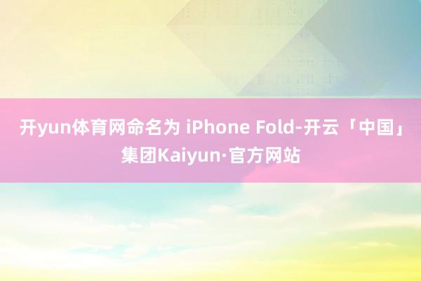 开yun体育网命名为 iPhone Fold-开云「中国」集团Kaiyun·官方网站