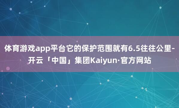 体育游戏app平台它的保护范围就有6.5往往公里-开云「中国」集团Kaiyun·官方网站